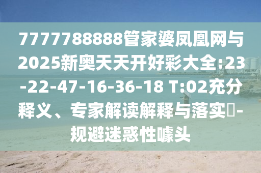 7777788888管家婆鳳凰網與2025新奧天天開好彩大全:23-22-47-16-36-18 T:02充分釋義、專家解讀解釋與落實?-規避迷惑性噱頭