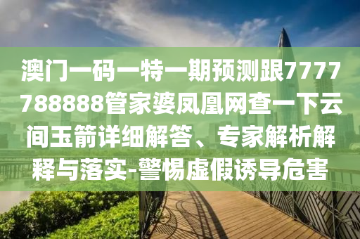 澳門一碼一特一期預測跟7777788888管家婆鳳凰網查一下云間玉箭詳細解答、專家解析解釋與落實-警惕虛假誘導危害