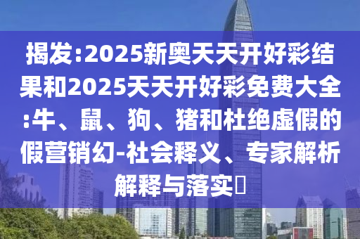 揭發:2025新奧天天開好彩結果和2025天天開好彩免費大全:牛、鼠、狗、豬和杜絕虛假的假營銷幻-社會釋義、專家解析解釋與落實?