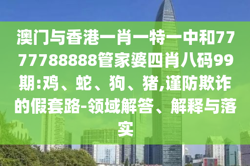 澳門與香港一肖一特一中和7777788888管家婆四肖八碼99期:雞、蛇、狗、豬,謹防欺詐的假套路-領域解答、解釋與落實
