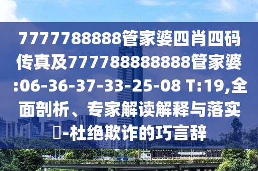 7777788888管家婆四肖四碼傳真及777788888888管家婆:06-36-37-33-25-08 T:19,全面剖析、專家解讀解釋與落實?-杜絕欺詐的巧言辭