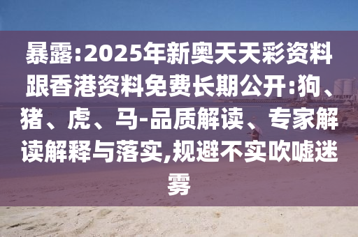 暴露:2025年新奧天天彩資料跟香港資料免費長期公開:狗、豬、虎、馬-品質解讀、專家解讀解釋與落實,規避不實吹噓迷霧