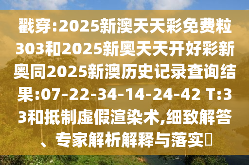 戳穿:2025新澳天天彩免費粒303和2025新奧天天開好彩新奧同2025新澳歷史記錄查詢結果:07-22-34-14-24-42 T:33和抵制虛假渲染術,細致解答、專家解析解釋與落實?