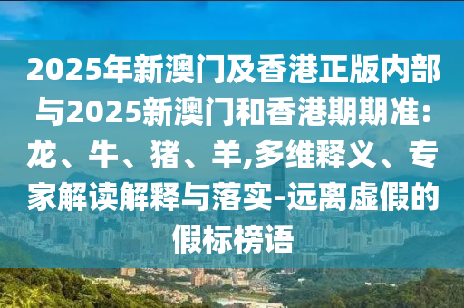 2025年新澳門及香港正版內部與2025新澳門和香港期期準:龍、牛、豬、羊,多維釋義、專家解讀解釋與落實-遠離虛假的假標榜語