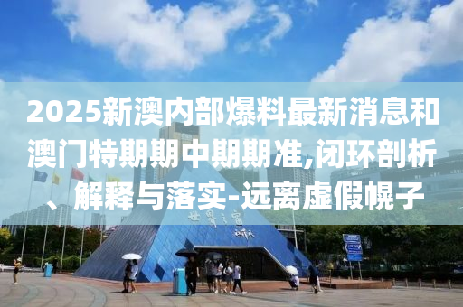 2025新澳內部爆料最新消息和澳門特期期中期期準,閉環剖析、解釋與落實-遠離虛假幌子