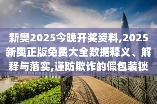 新奧2025今晚開獎資料,2025新奧正版免費大全數據釋義、解釋與落實,謹防欺詐的假包裝鎖