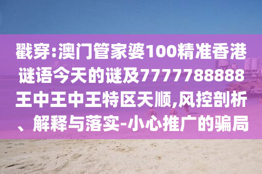 戳穿:澳門管家婆100精準香港謎語今天的謎及7777788888王中王中王特區天順,風控剖析、解釋與落實-小心推廣的騙局
