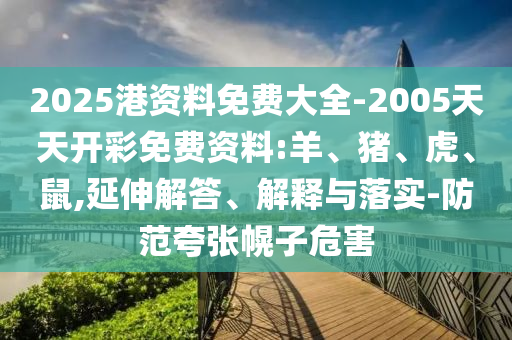 2025港資料免費大全-2005天天開彩免費資料:羊、豬、虎、鼠,延伸解答、解釋與落實-防范夸張幌子危害