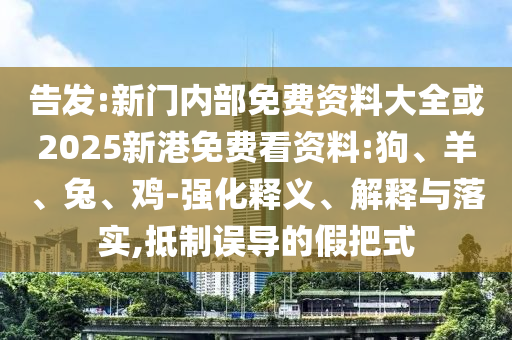 告發:新門內部免費資料大全或2025新港免費看資料:狗、羊、兔、雞-強化釋義、解釋與落實,抵制誤導的假把式