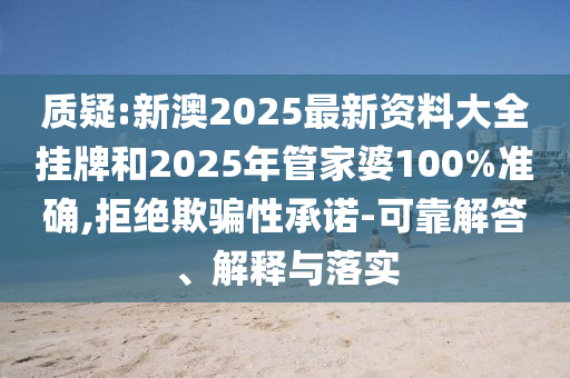 質疑:新澳2025最新資料大全掛牌和2025年管家婆100%準確,拒絕欺騙性承諾-可靠解答、解釋與落實