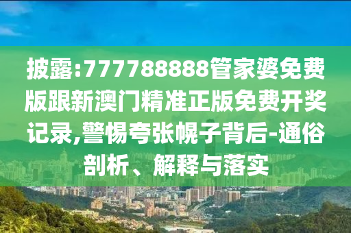 披露:777788888管家婆免費版跟新澳門精準正版免費開獎記錄,警惕夸張幌子背后-通俗剖析、解釋與落實