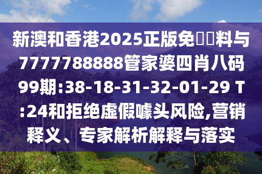 新澳和香港2025正版免費資料與7777788888管家婆四肖八碼99期:38-18-31-32-01-29 T:24和拒絕虛假噱頭風險,營銷釋義、專家解析解釋與落實