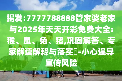 揭發:7777788888管家婆老家與2025年天天開彩免費大全:猴、鼠、兔、豬,鞏固解答、專家解讀解釋與落實?-小心誤導宣傳風險