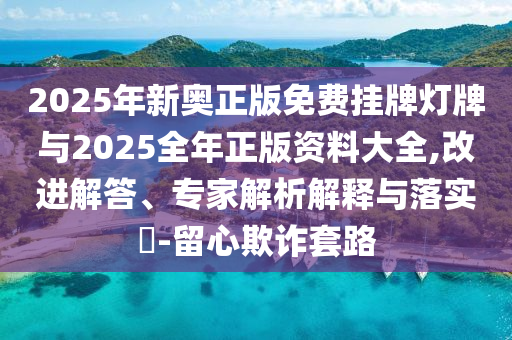 2025年新奧正版免費掛牌燈牌與2025全年正版資料大全,改進解答、專家解析解釋與落實?-留心欺詐套路