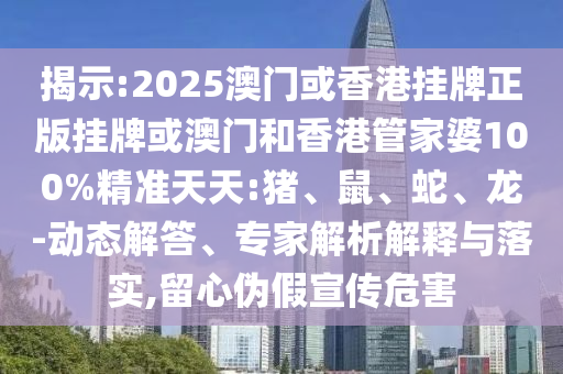 揭示:2025澳門或香港掛牌正版掛牌或澳門和香港管家婆100%精準天天:豬、鼠、蛇、龍-動態解答、專家解析解釋與落實,留心偽假宣傳危害