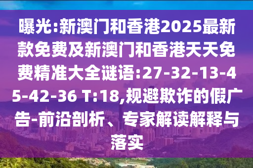 曝光:新澳門和香港2025最新款免費及新澳門和香港天天免費精準大全謎語:27-32-13-45-42-36 T:18,規避欺詐的假廣告-前沿剖析、專家解讀解釋與落實