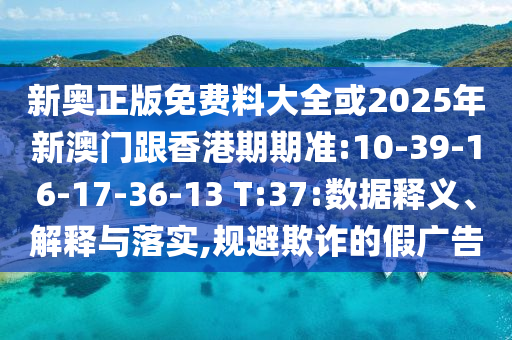 新奧正版免費料大全或2025年新澳門跟香港期期準:10-39-16-17-36-13 T:37:數據釋義、解釋與落實,規避欺詐的假廣告