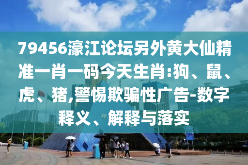 79456濠江論壇另外黃大仙精準一肖一碼今天生肖:狗、鼠、虎、豬,警惕欺騙性廣告-數字釋義、解釋與落實