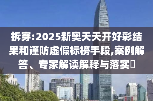 拆穿:2025新奧天天開好彩結果和謹防虛假標榜手段,案例解答、專家解讀解釋與落實?