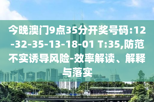 今晚澳門9點35分開獎號碼:12-32-35-13-18-01 T:35,防范不實誘導風險-效率解讀、解釋與落實