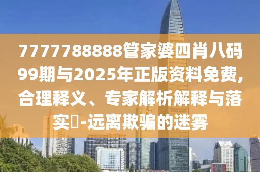 7777788888管家婆四肖八碼99期與2025年正版資料免費,合理釋義、專家解析解釋與落實?-遠離欺騙的迷霧