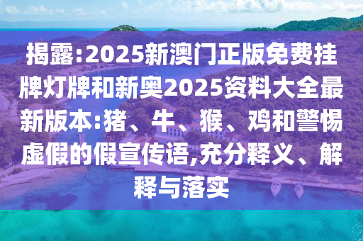 揭露:2025新澳門正版免費掛牌燈牌和新奧2025資料大全最新版本:豬、牛、猴、雞和警惕虛假的假宣傳語,充分釋義、解釋與落實