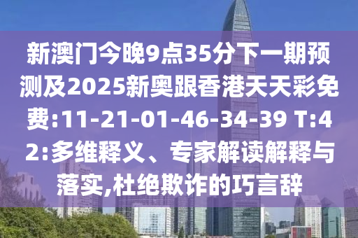 新澳門今晚9點35分下一期預測及2025新奧跟香港天天彩免費:11-21-01-46-34-39 T:42:多維釋義、專家解讀解釋與落實,杜絕欺詐的巧言辭