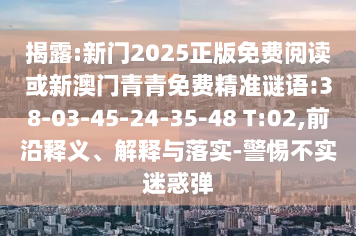 揭露:新門2025正版免費閱讀或新澳門青青免費精準謎語:38-03-45-24-35-48 T:02,前沿釋義、解釋與落實-警惕不實迷惑彈