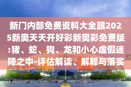 新門內部免費資料大全跟2025新奧天天開好彩新奧彩免費版:豬、蛇、狗、龍和小心虛假迷障之中-評估解讀、解釋與落實