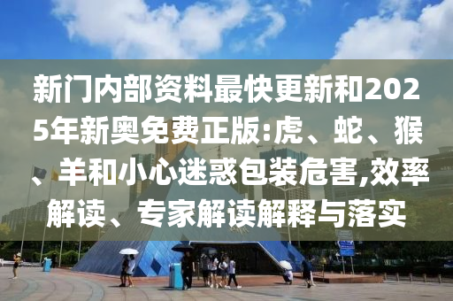 新門內部資料最快更新和2025年新奧免費正版:虎、蛇、猴、羊和小心迷惑包裝危害,效率解讀、專家解讀解釋與落實