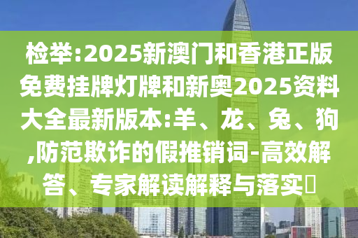 檢舉:2025新澳門和香港正版免費掛牌燈牌和新奧2025資料大全最新版本:羊、龍、兔、狗,防范欺詐的假推銷詞-高效解答、專家解讀解釋與落實?