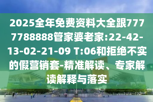2025全年免費資料大全跟7777788888管家婆老家:22-42-13-02-21-09 T:06和拒絕不實的假營銷套-精準解讀、專家解讀解釋與落實