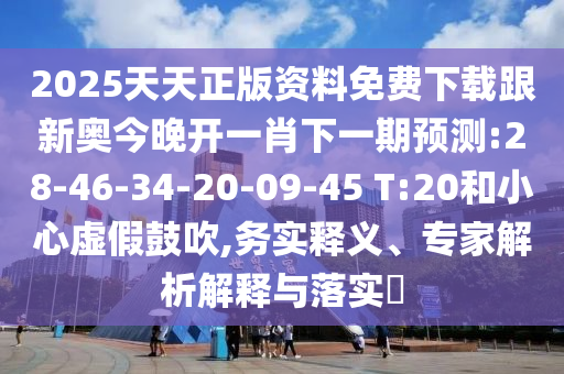 2025天天正版資料免費下載跟新奧今晚開一肖下一期預測:28-46-34-20-09-45 T:20和小心虛假鼓吹,務實釋義、專家解析解釋與落實?