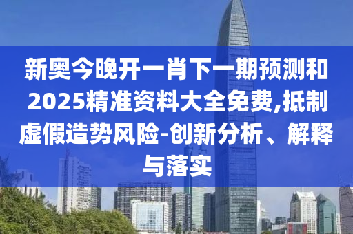 新奧今晚開一肖下一期預測和2025精準資料大全免費,抵制虛假造勢風險-創新分析、解釋與落實