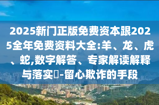 2025新門正版免費資本跟2025全年免費資料大全:羊、龍、虎、蛇,數字解答、專家解讀解釋與落實?-留心欺詐的手段