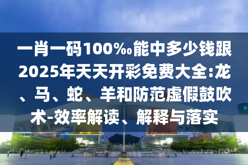 一肖一碼100‰能中多少錢跟2025年天天開彩免費大全:龍、馬、蛇、羊和防范虛假鼓吹術-效率解讀、解釋與落實