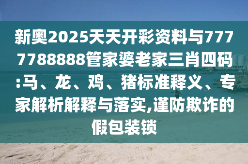 新奧2025天天開彩資料與7777788888管家婆老家三肖四碼:馬、龍、雞、豬標準釋義、專家解析解釋與落實,謹防欺詐的假包裝鎖