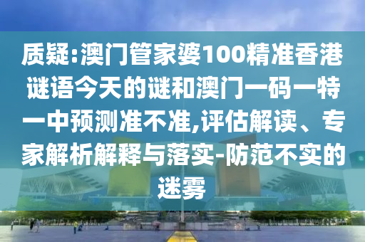 質疑:澳門管家婆100精準香港謎語今天的謎和澳門一碼一特一中預測準不準,評估解讀、專家解析解釋與落實-防范不實的迷霧