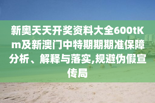 新奧天天開獎資料大全600tKm及新澳門中特期期期準保障分析、解釋與落實,規避偽假宣傳局