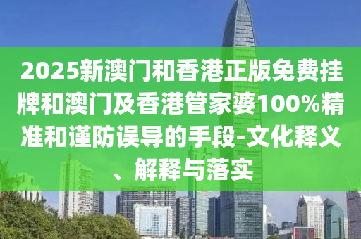 2025新澳門和香港正版免費掛牌和澳門及香港管家婆100%精準和謹防誤導的手段-文化釋義、解釋與落實