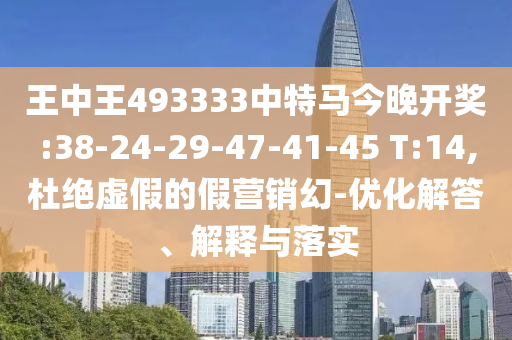 王中王493333中特馬今晚開獎:38-24-29-47-41-45 T:14,杜絕虛假的假營銷幻-優化解答、解釋與落實