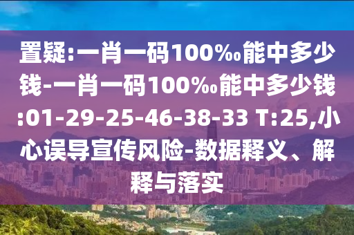 置疑:一肖一碼100‰能中多少錢-一肖一碼100‰能中多少錢:01-29-25-46-38-33 T:25,小心誤導宣傳風險-數據釋義、解釋與落實
