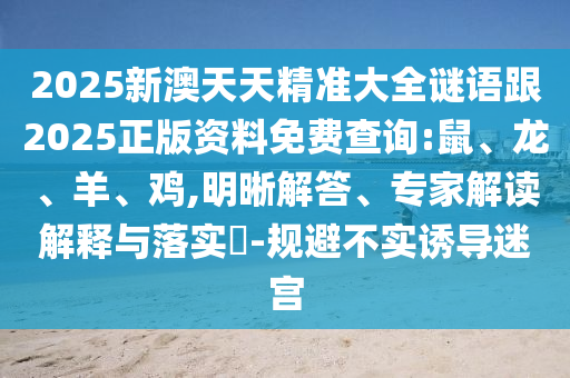 2025新澳天天精準大全謎語跟2025正版資料免費查詢:鼠、龍、羊、雞,明晰解答、專家解讀解釋與落實?-規避不實誘導迷宮