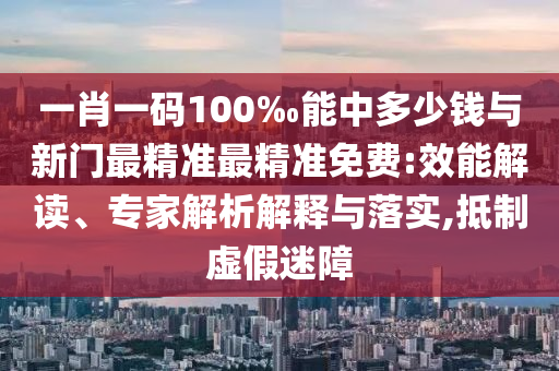 一肖一碼100‰能中多少錢與新門最精準最精準免費:效能解讀、專家解析解釋與落實,抵制虛假迷障