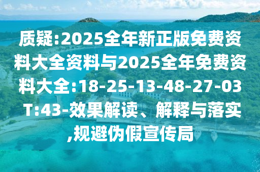 質疑:2025全年新正版免費資料大全資料與2025全年免費資料大全:18-25-13-48-27-03 T:43-效果解讀、解釋與落實,規避偽假宣傳局