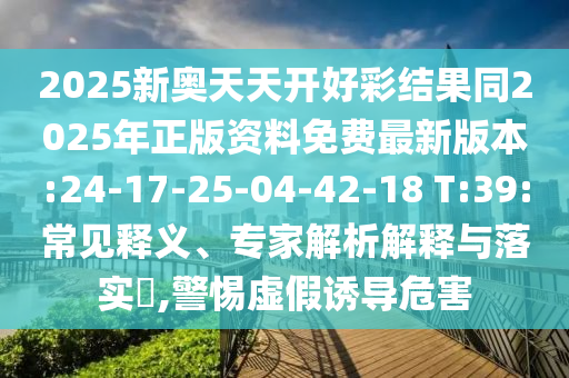 2025新奧天天開好彩結果同2025年正版資料免費最新版本:24-17-25-04-42-18 T:39:常見釋義、專家解析解釋與落實?,警惕虛假誘導危害