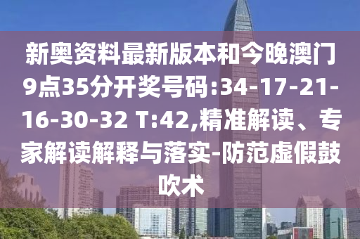 新奧資料最新版本和今晚澳門9點35分開獎號碼:34-17-21-16-30-32 T:42,精準解讀、專家解讀解釋與落實-防范虛假鼓吹術