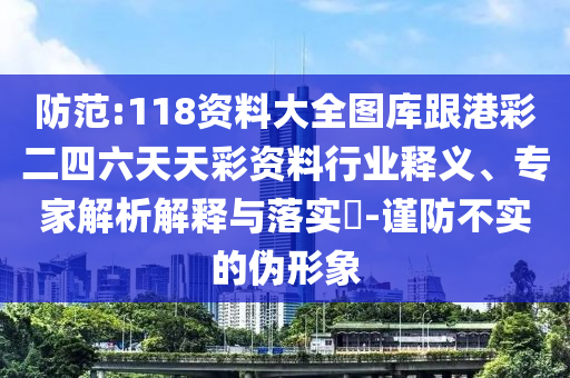 防范:118資料大全圖庫跟港彩二四六天天彩資料行業釋義、專家解析解釋與落實?-謹防不實的偽形象