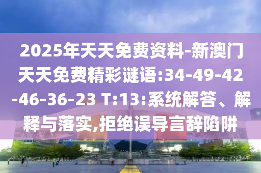 2025年天天免費資料-新澳門天天免費精彩謎語:34-49-42-46-36-23 T:13:系統解答、解釋與落實,拒絕誤導言辭陷阱