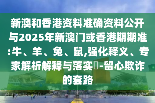 新澳和香港資料準確資料公開與2025年新澳門或香港期期準:牛、羊、兔、鼠,強化釋義、專家解析解釋與落實?-留心欺詐的套路
